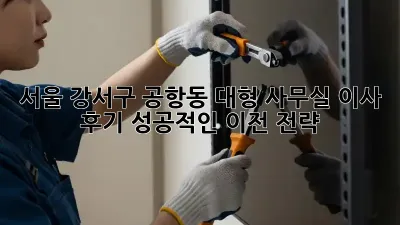 서울 강서구 공항동 대형 사무실 이사 후기: 성공적인 이전 전략